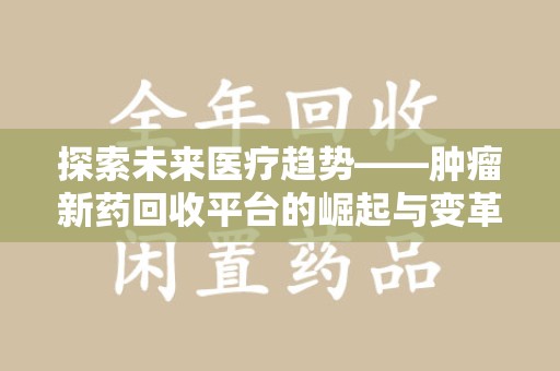 南通探索未来医疗趋势——肿瘤新药回收平台的崛起与变革