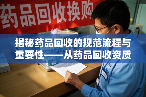 南通揭秘药品回收的规范流程与重要性——从药品回收资质查询开始