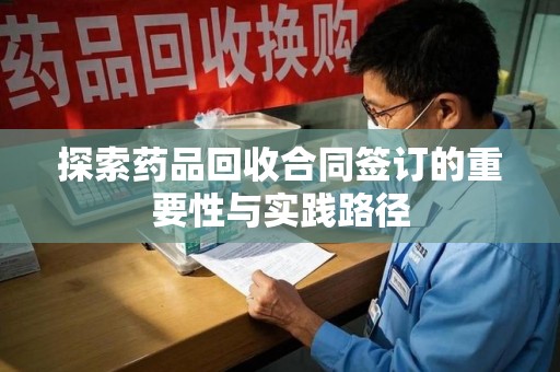 南通探索药品回收合同签订的重要性与实践路径