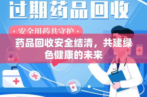 南通药品回收安全结清，共建绿色健康的未来