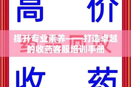南通提升专业素养——打造卓越的收药客服培训手册