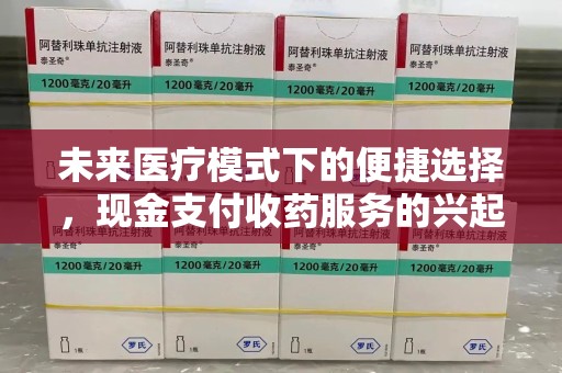 南通未来医疗模式下的便捷选择，现金支付收药服务的兴起与影响