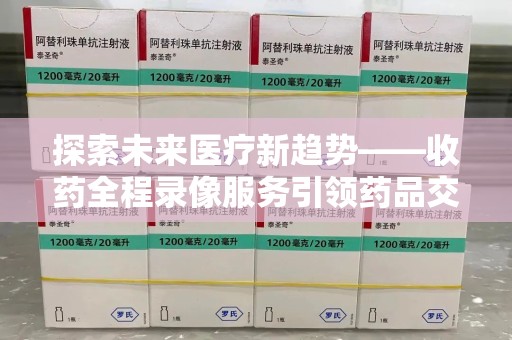 南通探索未来医疗新趋势——收药全程录像服务引领药品交付安全新篇章