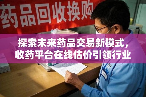 南通探索未来药品交易新模式，收药平台在线估价引领行业变革