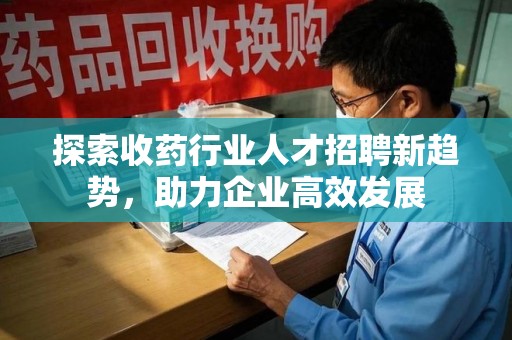 南通探索收药行业人才招聘新趋势，助力企业高效发展