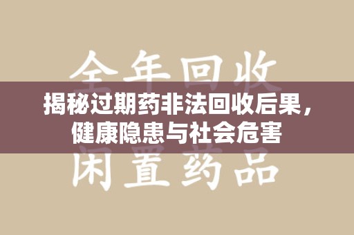 南通揭秘过期药非法回收后果，健康隐患与社会危害