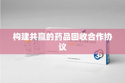 南通构建共赢的药品回收合作协议