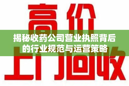 南通揭秘收药公司营业执照背后的行业规范与运营策略