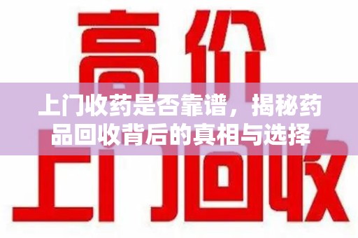 南通上门收药是否靠谱，揭秘药品回收背后的真相与选择
