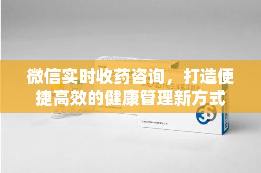 南通微信实时收药咨询，打造便捷高效的健康管理新方式