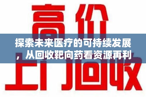 南通探索未来医疗的可持续发展，从回收靶向药看资源再利用的重要性