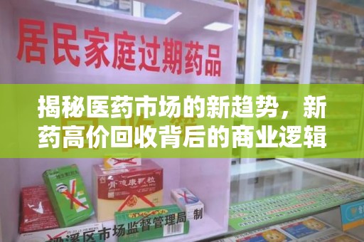 南通揭秘医药市场的新趋势，新药高价回收背后的商业逻辑与社会影响