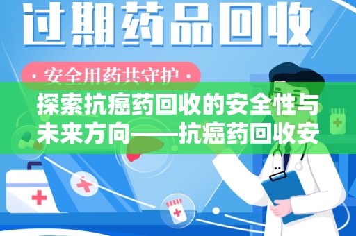 南通探索抗癌药回收的安全性与未来方向——抗癌药回收安全吗