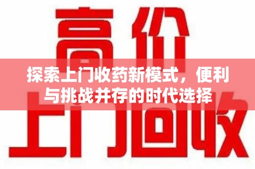 南通探索上门收药新模式，便利与挑战并存的时代选择