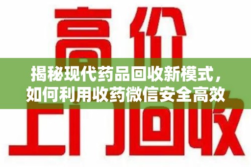 南通揭秘现代药品回收新模式，如何利用收药微信安全高效处理闲置药物