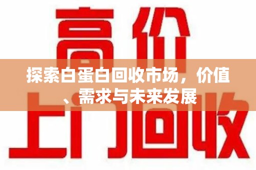 南通探索白蛋白回收市场，价值、需求与未来发展