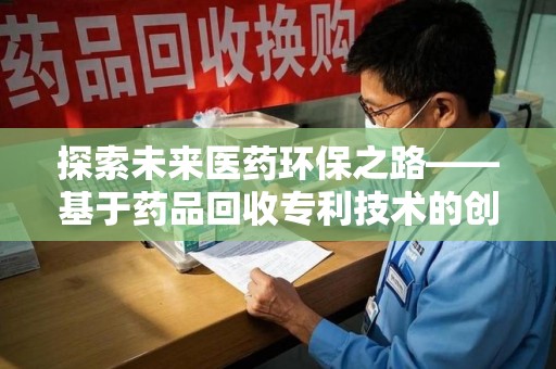 南通探索未来医药环保之路——基于药品回收专利技术的创新与发展