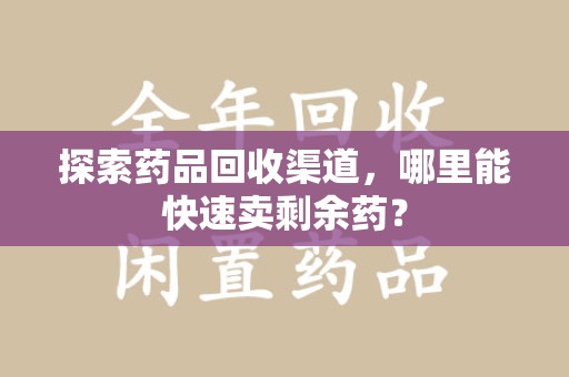 南通探索药品回收渠道，哪里能快速卖剩余药？