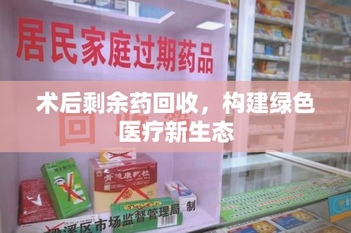 南通术后剩余药回收，构建绿色医疗新生态