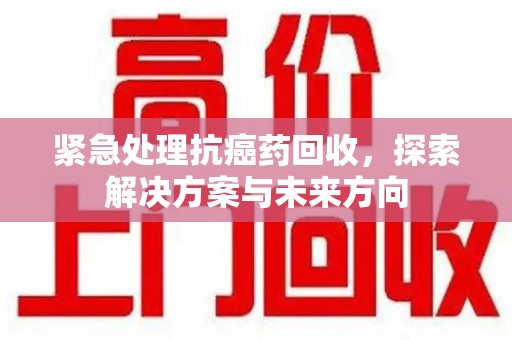 南通紧急处理抗癌药回收，探索解决方案与未来方向
