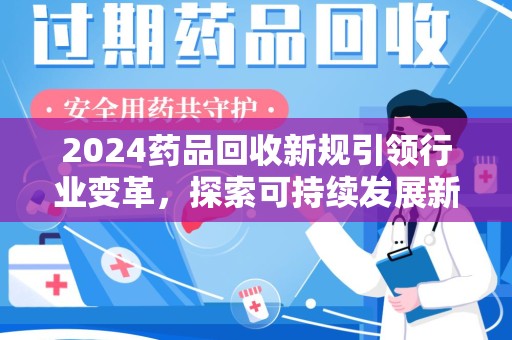 南通2024药品回收新规引领行业变革，探索可持续发展新路径