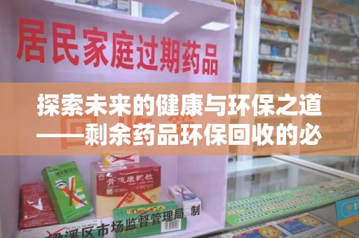 南通探索未来的健康与环保之道——剩余药品环保回收的必要性与实践