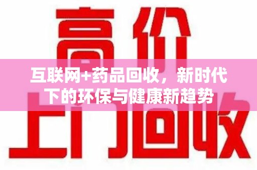 南通互联网+药品回收，新时代下的环保与健康新趋势