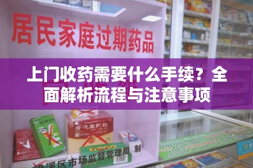 南通上门收药需要什么手续？全面解析流程与注意事项
