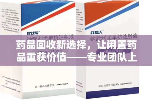 南通药品回收新选择，让闲置药品重获价值——专业团队上门收药服务