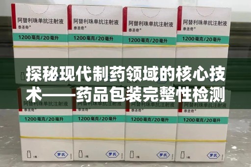 南通探秘现代制药领域的核心技术——药品包装完整性检测的科学与应用