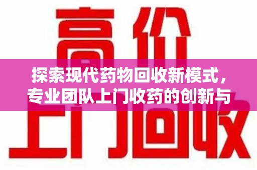 南通探索现代药物回收新模式，专业团队上门收药的创新与意义
