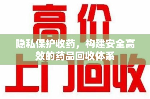 南通隐私保护收药，构建安全高效的药品回收体系