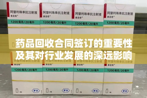 南通药品回收合同签订的重要性及其对行业发展的深远影响