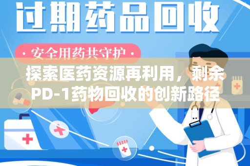 南通探索医药资源再利用，剩余PD-1药物回收的创新路径与社会价值