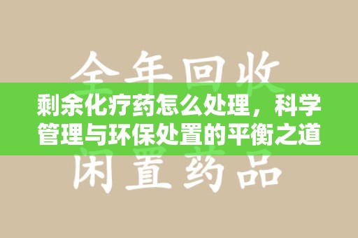 南通剩余化疗药怎么处理，科学管理与环保处置的平衡之道