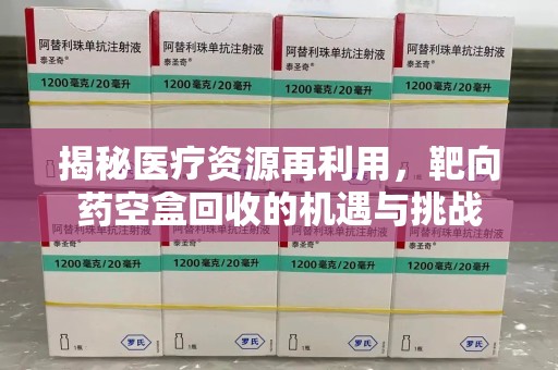 南通揭秘医疗资源再利用，靶向药空盒回收的机遇与挑战