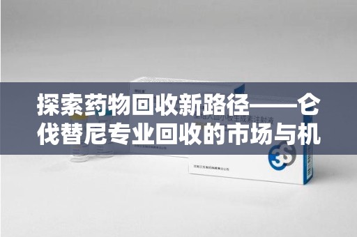 南通探索药物回收新路径——仑伐替尼专业回收的市场与机遇