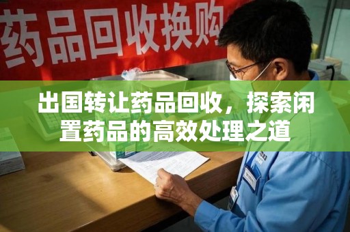 南通出国转让药品回收，探索闲置药品的高效处理之道