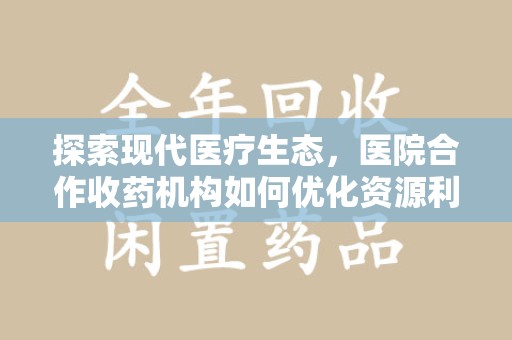 南通探索现代医疗生态，医院合作收药机构如何优化资源利用