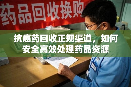 南通抗癌药回收正规渠道，如何安全高效处理药品资源