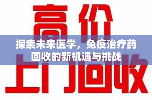 南通探索未来医学，免疫治疗药回收的新机遇与挑战