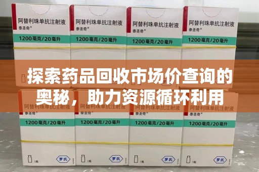 南通探索药品回收市场价查询的奥秘，助力资源循环利用