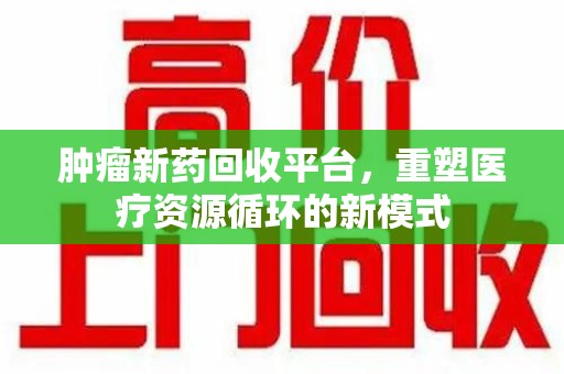 南通肿瘤新药回收平台，重塑医疗资源循环的新模式