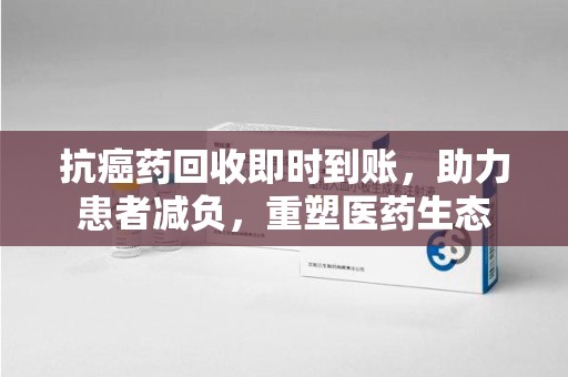 南通抗癌药回收即时到账，助力患者减负，重塑医药生态