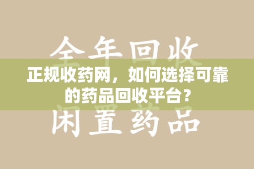 南通正规收药网，如何选择可靠的药品回收平台？