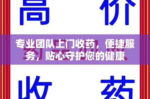 南通专业团队上门收药，便捷服务，贴心守护您的健康