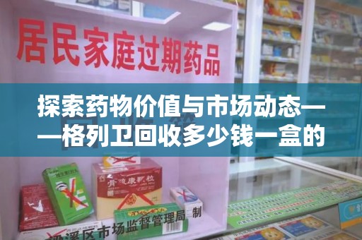 南通探索药物价值与市场动态——格列卫回收多少钱一盒的全面解析