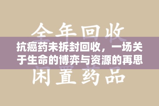 南通抗癌药未拆封回收，一场关于生命的博弈与资源的再思考