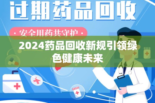 南通2024药品回收新规引领绿色健康未来