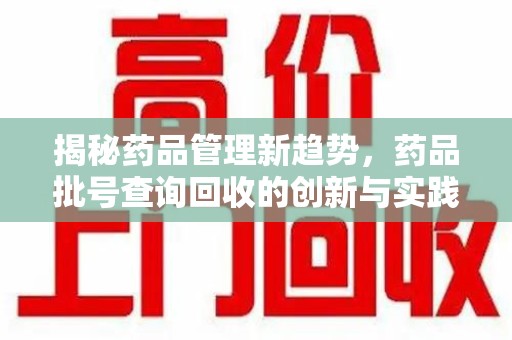 南通揭秘药品管理新趋势，药品批号查询回收的创新与实践